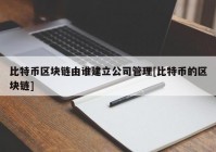 比特币区块链由谁建立公司管理[比特币的区块链]