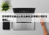 区块链可以通过公司注册吗[区块链公司好注册吗]