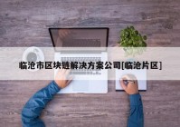 临沧市区块链解决方案公司[临沧片区]