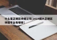 什么是正规区块链公司[2019国内正规区块链平台有哪些]
