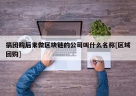 搞团购后来做区块链的公司叫什么名称[区域团购]