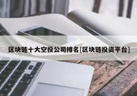 区块链十大空投公司排名[区块链投资平台]