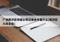 广州南沙区块链公司注册条件是什么[南沙区入驻企业]